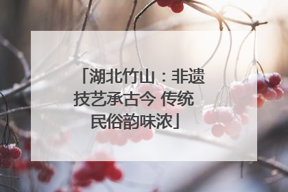 湖北竹山：非遗技艺承古今 传统民俗韵味浓