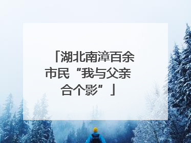 湖北南漳百余市民“我与父亲合个影”