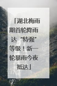 湖北梅雨期首轮降雨达“特强”等级！新一轮暴雨今夜抵达
