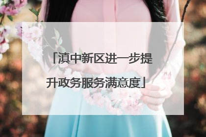 滇中新区进一步提升政务服务满意度