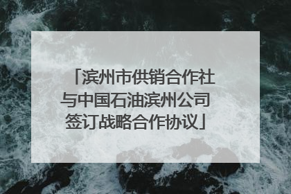 滨州市供销合作社与中国石油滨州公司签订战略合作协议