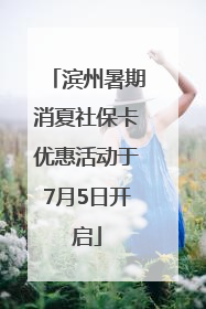 滨州暑期消夏社保卡优惠活动于7月5日开启