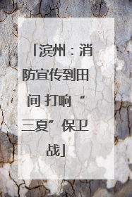 滨州：消防宣传到田间 打响“三夏”保卫战