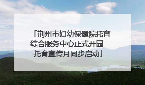 荆州市妇幼保健院托育综合服务中心正式开园 托育宣传月同步启动