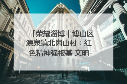 荣耀淄博｜博山区源泉镇北崮山村：红色精神强根基 文明新风润山乡