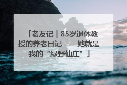 老友记｜85岁退休教授的养老日记——她就是我的“绿野仙庄”