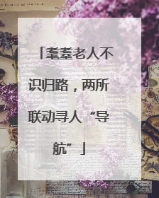 耄耋老人不识归路，两所联动寻人“导航”