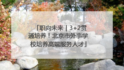 职向未来｜3+2贯通培养！北京市外事学校培养高端服务人才