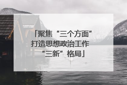 聚焦“三个方面” 打造思想政治工作“三新”格局