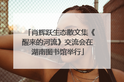 肖辉跃生态散文集《醒来的河流》交流会在湖南图书馆举行