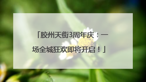 胶州天街3周年庆：一场全城狂欢即将开启！