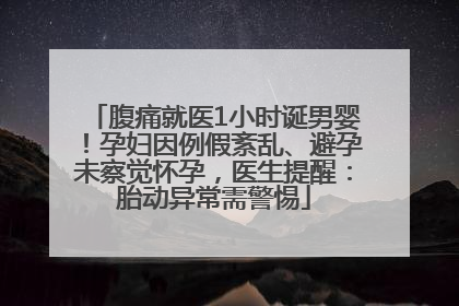 腹痛就医1小时诞男婴！孕妇因例假紊乱、避孕未察觉怀孕，医生提醒：胎动异常需警惕