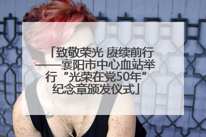 致敬荣光 赓续前行——襄阳市中心血站举行“光荣在党50年”纪念章颁发仪式