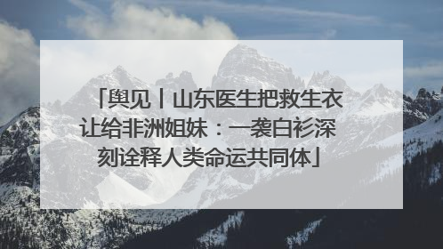 舆见丨山东医生把救生衣让给非洲姐妹：一袭白衫深刻诠释人类命运共同体