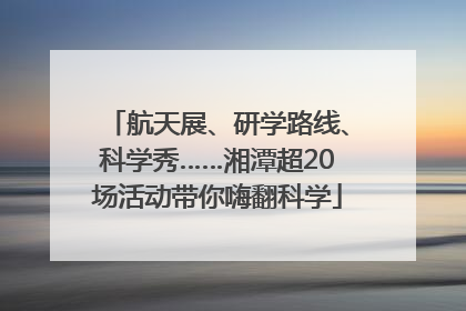 航天展、研学路线、科学秀……湘潭超20场活动带你嗨翻科学
