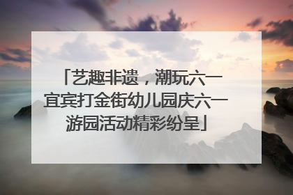 艺趣非遗，潮玩六一 宜宾打金街幼儿园庆六一游园活动精彩纷呈