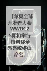 苹果全球开发者大会WWDC25即将举行 爆料称全系系统将重命名