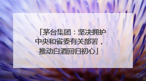 茅台集团：坚决拥护中央和省委有关部署，推动白酒回归初心