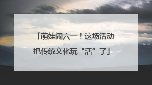 萌娃闹六一！这场活动把传统文化玩“活”了