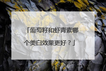 葡萄籽和虾青素哪个美白效果更好？