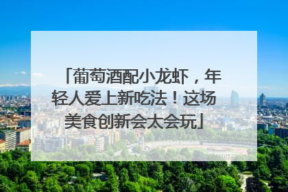 葡萄酒配小龙虾，年轻人爱上新吃法！这场美食创新会太会玩