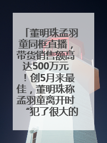 董明珠孟羽童同框直播，带货销售额高达500万元！创5月来最佳，董明珠称孟羽童离开时“犯了很大的错”