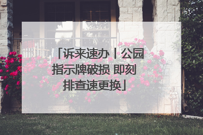 诉来速办丨公园指示牌破损 即刻排查速更换