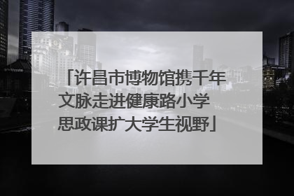许昌市博物馆携千年文脉走进健康路小学 思政课扩大学生视野