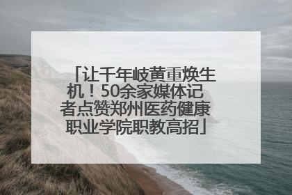 让千年岐黄重焕生机！50余家媒体记者点赞郑州医药健康职业学院职教高招