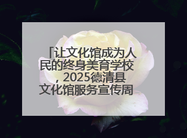 让文化馆成为人民的终身美育学校，2025德清县文化馆服务宣传周圆满落幕
