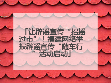 让辟谣宣传“招摇过市”！福建网络举报辟谣宣传“随车行”活动启动