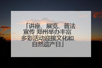 讲座、展览、普法宣传 郑州举办丰富多彩活动迎接文化和自然遗产日