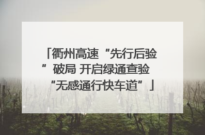 衢州高速“先行后验”破局 开启绿通查验“无感通行快车道”