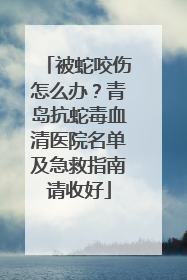被蛇咬伤怎么办？青岛抗蛇毒血清医院名单及急救指南请收好