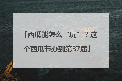 西瓜能怎么“玩”？这个西瓜节办到第37届