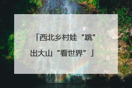 西北乡村娃“跳”出大山“看世界”