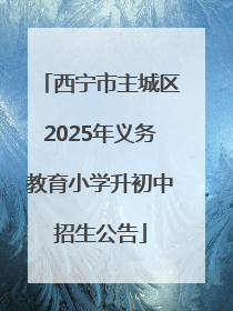 西宁市主城区2025年义务教育小学升初中招生公告