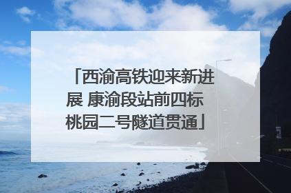 西渝高铁迎来新进展 康渝段站前四标桃园二号隧道贯通