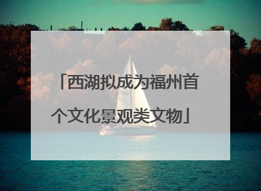 西湖拟成为福州首个文化景观类文物