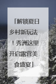 解锁夏日乡村新玩法！秀洲这里开启露营美食盛宴