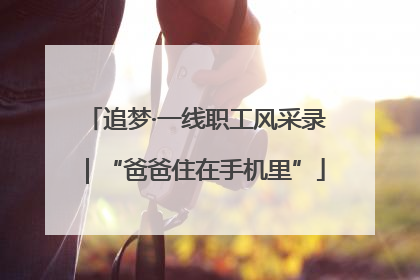 追梦·一线职工风采录｜“爸爸住在手机里”