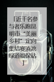 近千名参与者乐跑昆明市“美丽乡村”定向集结赛滇池绿道福保站