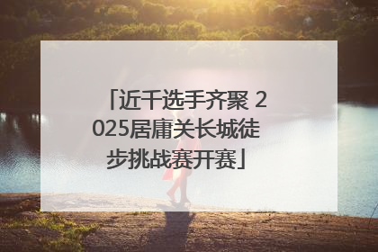 近千选手齐聚 2025居庸关长城徒步挑战赛开赛