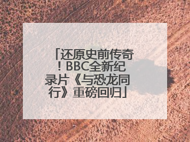 还原史前传奇！BBC全新纪录片《与恐龙同行》重磅回归
