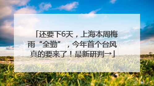 还要下6天，上海本周梅雨“全勤”，今年首个台风真的要来了！最新研判→