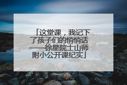 这堂课，我记下了孩子们的悄悄话——徐星院士山师附小公开课纪实