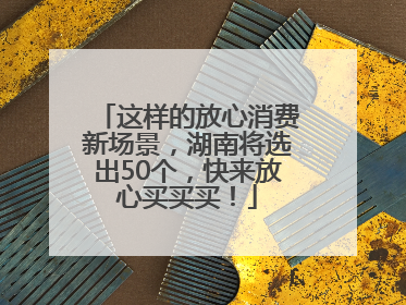 这样的放心消费新场景，湖南将选出50个，快来放心买买买！