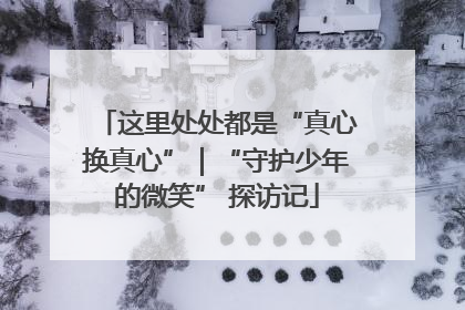 这里处处都是“真心换真心”｜“守护少年的微笑” 探访记