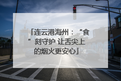 连云港海州：“食”刻守护 让舌尖上的烟火更安心