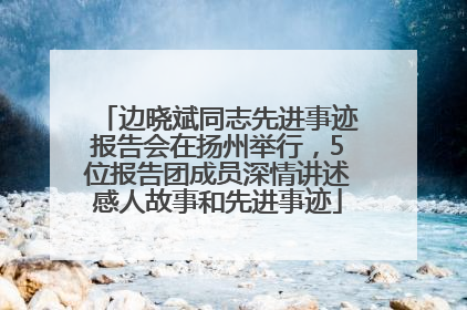 边晓斌同志先进事迹报告会在扬州举行，5位报告团成员深情讲述感人故事和先进事迹